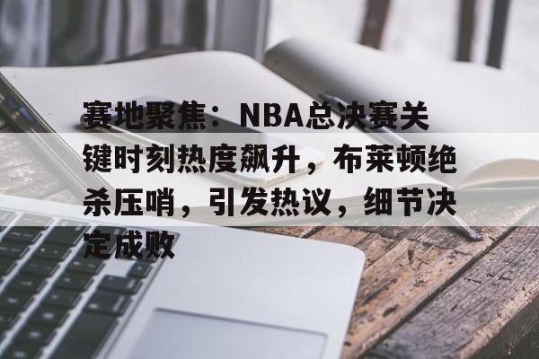 金年会官方网站-赛地聚焦：NBA总决赛关键时刻热度飙升，布莱顿绝杀压哨，引发热议，细节决定成败