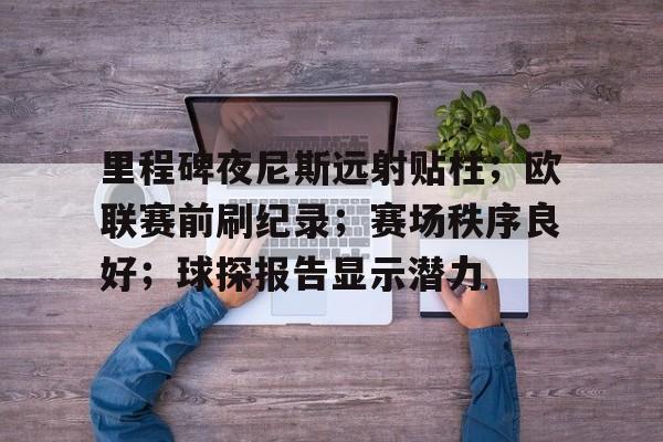 金年会-里程碑夜尼斯远射贴柱；欧联赛前刷纪录；赛场秩序良好；球探报告显示潜力